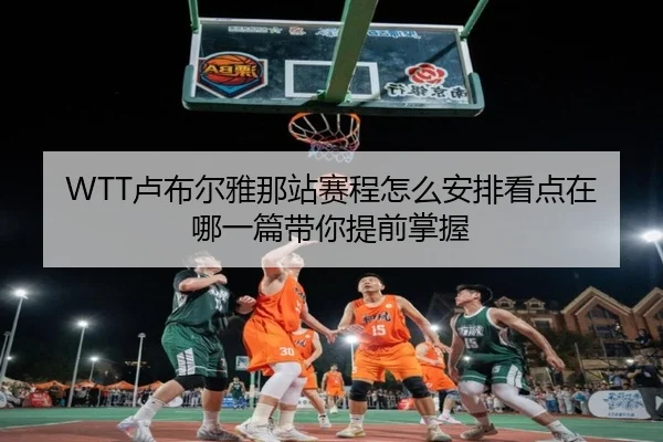WTT卢布尔雅那站赛程怎么安排看点在哪一篇带你提前掌握